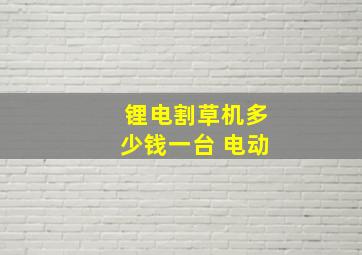 锂电割草机多少钱一台 电动